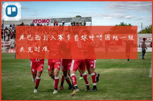 库巴西打入赛季首球呼吁团结一致共克时艰