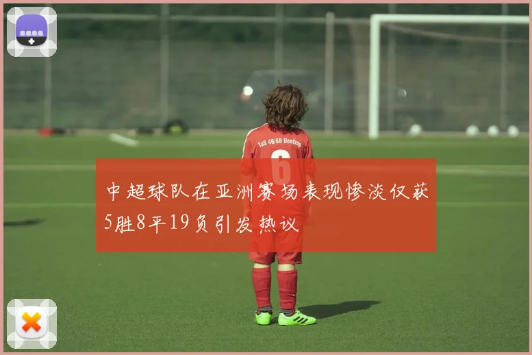 中超球队在亚洲赛场表现惨淡仅获5胜8平19负引发热议