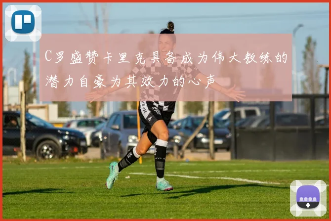 C罗盛赞卡里克具备成为伟大教练的潜力自豪为其效力的心声