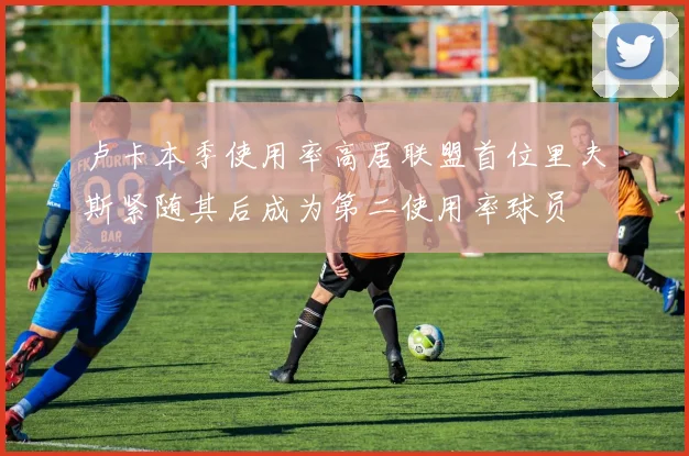 卢卡本季使用率高居联盟首位里夫斯紧随其后成为第二使用率球员